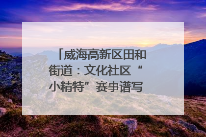 威海高新区田和街道：文化社区“小精特”赛事谱写文化赋能新乐章