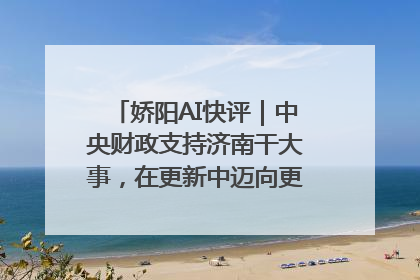 娇阳AI快评｜中央财政支持济南干大事，在更新中迈向更“新”的未来