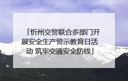 忻州交警联合多部门开展安全生产警示教育日活动 筑牢交通安全防线