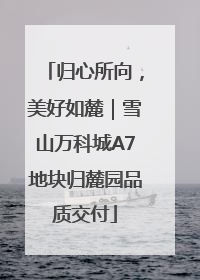 归心所向，美好如麓｜雪山万科城A7地块归麓园品质交付