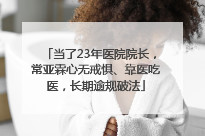 当了23年医院院长，常亚霖心无戒惧、靠医吃医，长期逾规破法