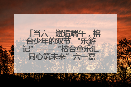 当六一邂逅端午，榕台少年的双节 “乐游记”——“榕台童乐汇 同心筑未来”六一嘉年华活动顺利举行