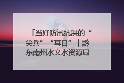 当好防汛抗洪的“尖兵”“耳目”｜黔东南州水文水资源局全员出动为此轮强降雨做好测报工作