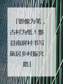 影像为笔，古村为纸！黟县南屏村书写旅居乡村振兴路