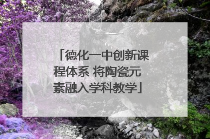 德化一中创新课程体系 将陶瓷元素融入学科教学