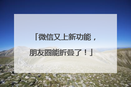 微信又上新功能，朋友圈能折叠了！