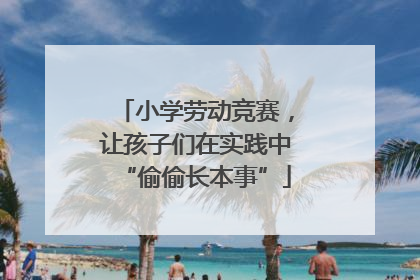 小学劳动竞赛，让孩子们在实践中“偷偷长本事”