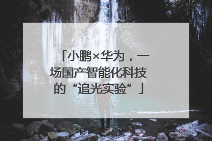 小鹏×华为，一场国产智能化科技的“追光实验”