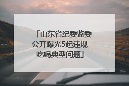 山东省纪委监委公开曝光5起违规吃喝典型问题