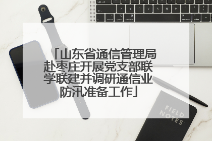 山东省通信管理局赴枣庄开展党支部联学联建并调研通信业防汛准备工作