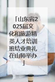 山东省2025届文化和旅游精英人才培训班结业典礼在山师举办