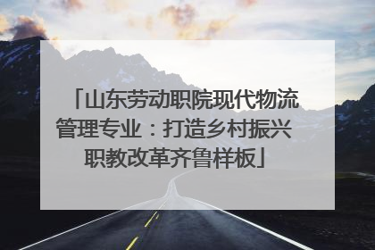 山东劳动职院现代物流管理专业：打造乡村振兴职教改革齐鲁样板