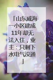 山东威海一小区建成11年却无法入住，业主：只剩下水电气没通