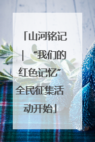 山河铭记｜“我们的红色记忆”全民征集活动开始