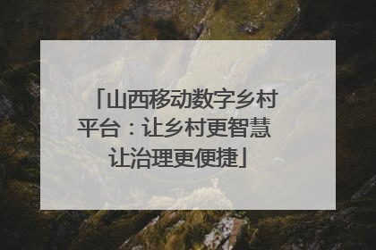 山西移动数字乡村平台：让乡村更智慧 让治理更便捷