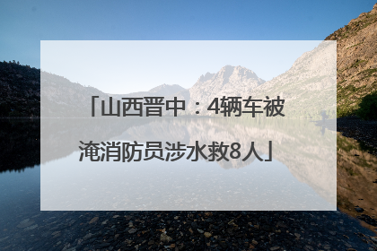 山西晋中：4辆车被淹消防员涉水救8人
