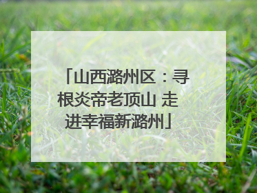 山西潞州区：寻根炎帝老顶山 走进幸福新潞州