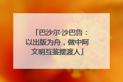 巴沙尔·沙巴鲁：以出版为舟，做中阿文明互鉴摆渡人