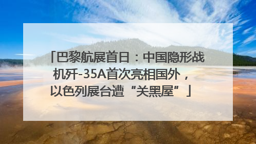 巴黎航展首日：中国隐形战机歼-35A首次亮相国外，以色列展台遭“关黑屋”