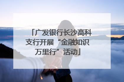 广发银行长沙高科支行开展“金融知识万里行”活动
