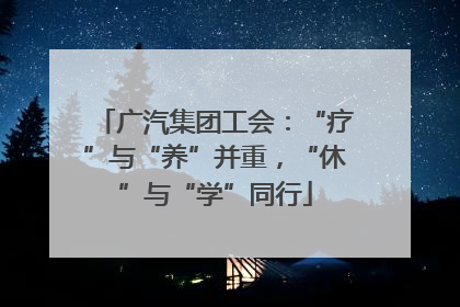 广汽集团工会：“疗”与“养”并重，“休”与“学”同行