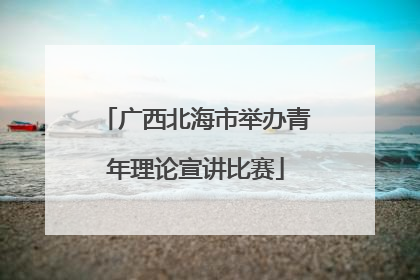 广西北海市举办青年理论宣讲比赛