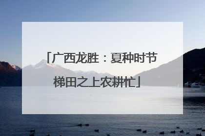 广西龙胜：夏种时节 梯田之上农耕忙