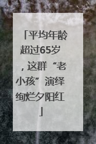 平均年龄超过65岁，这群“老小孩”演绎绚烂夕阳红