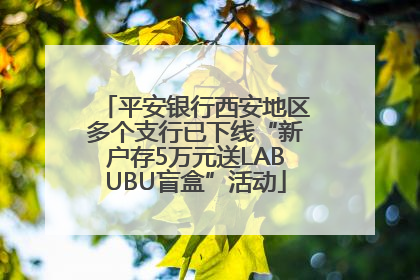 平安银行西安地区多个支行已下线“新户存5万元送LABUBU盲盒”活动