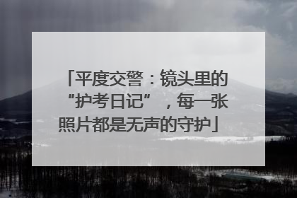 平度交警：镜头里的“护考日记”，每一张照片都是无声的守护