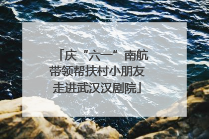 庆“六一”南航带领帮扶村小朋友走进武汉汉剧院