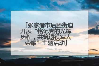 张家港市后塍街道开展“铭记党的光辉历程，共筑退役军人荣耀”主题活动