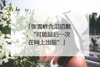 张雪峰含泪道歉，“可能最后一次在网上出现”