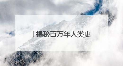 揭秘百万年人类史！《寻古中国·东方人类百万年》开播