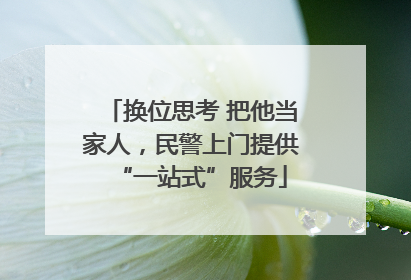 换位思考 把他当家人，民警上门提供“一站式”服务