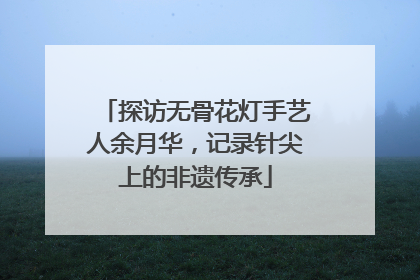 探访无骨花灯手艺人余月华，记录针尖上的非遗传承