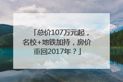 总价107万元起，名校+地铁加持，房价重回2017年？