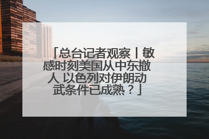 总台记者观察丨敏感时刻美国从中东撤人 以色列对伊朗动武条件已成熟？
