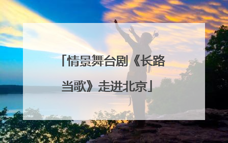 情景舞台剧《长路当歌》走进北京