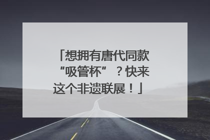 想拥有唐代同款“吸管杯”？快来这个非遗联展！