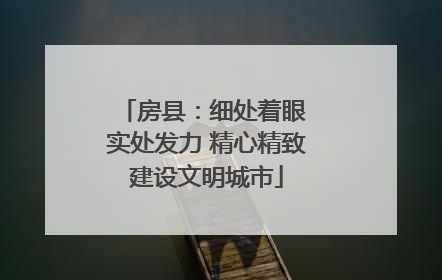 房县：细处着眼 实处发力 精心精致建设文明城市