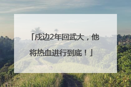 戍边2年回武大，他将热血进行到底！
