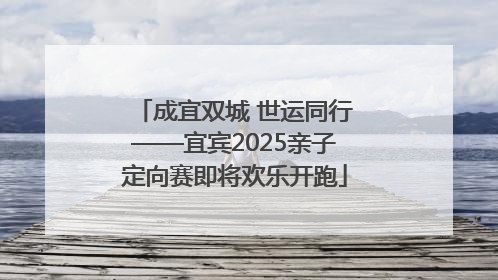 成宜双城 世运同行——宜宾2025亲子定向赛即将欢乐开跑