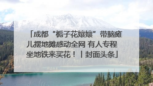 成都“栀子花孃孃”带脑瘫儿摆地摊感动全网 有人专程坐地铁来买花！丨封面头条