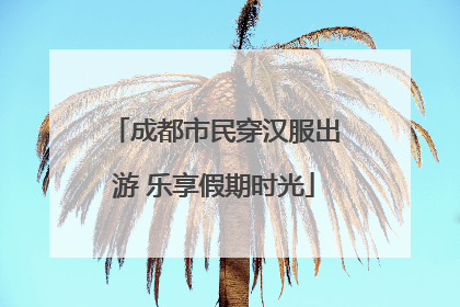成都市民穿汉服出游 乐享假期时光
