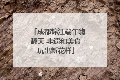 成都锦江端午嗨翻天 非遗和美食玩出新花样