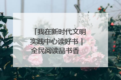我在新时代文明实践中心读好书｜全民阅读品书香 文明新风润心田