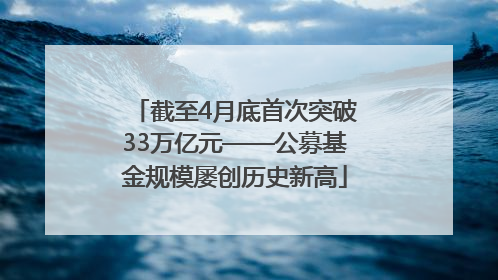 截至4月底首次突破33万亿元——公募基金规模屡创历史新高