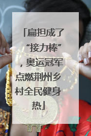 扁担成了“接力棒”，奥运冠军点燃荆州乡村全民健身热