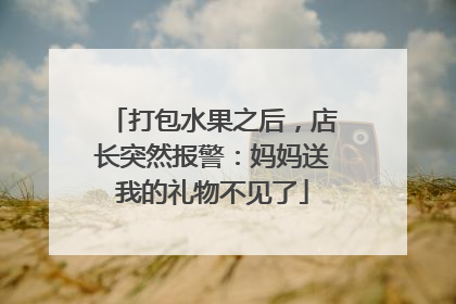打包水果之后，店长突然报警：妈妈送我的礼物不见了